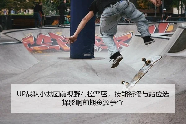 UP战队小龙团前视野布控严密，技能衔接与站位选择影响前期资源争夺
